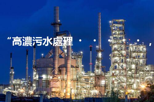 “高濃污水處理，綠色環(huán)保新篇章”